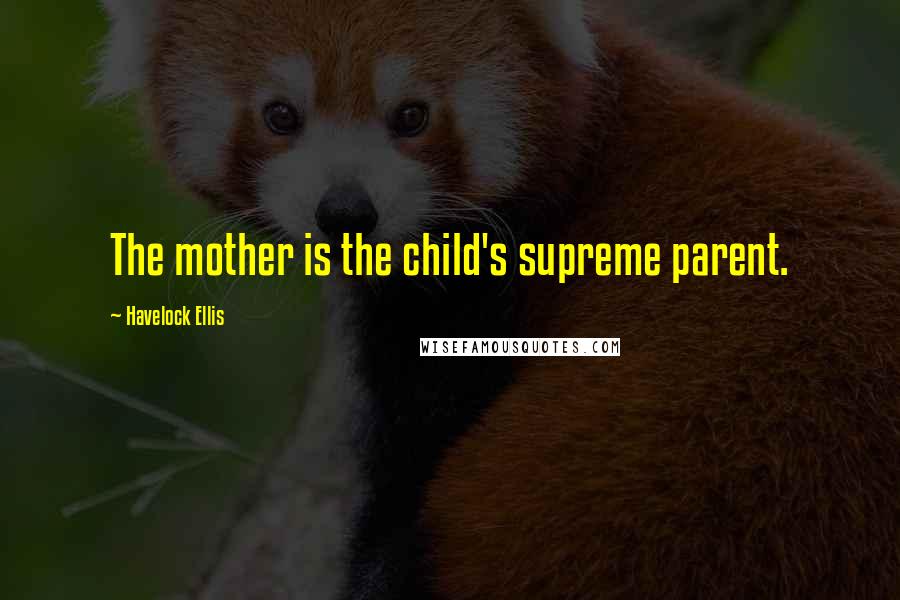 Havelock Ellis Quotes: The mother is the child's supreme parent.