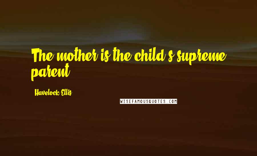 Havelock Ellis Quotes: The mother is the child's supreme parent.