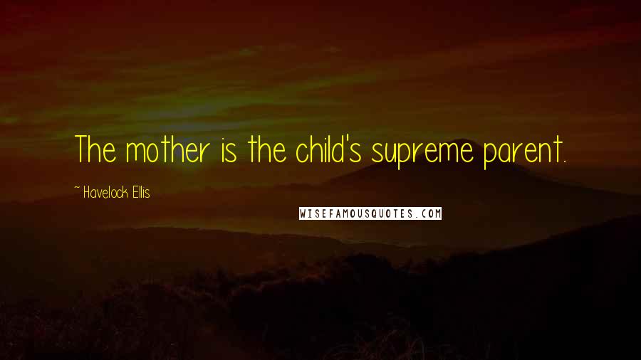 Havelock Ellis Quotes: The mother is the child's supreme parent.