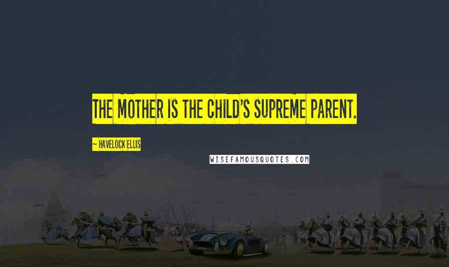 Havelock Ellis Quotes: The mother is the child's supreme parent.