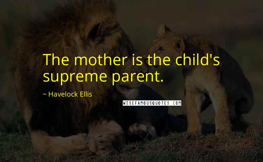 Havelock Ellis Quotes: The mother is the child's supreme parent.