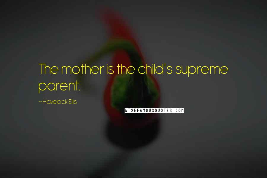 Havelock Ellis Quotes: The mother is the child's supreme parent.