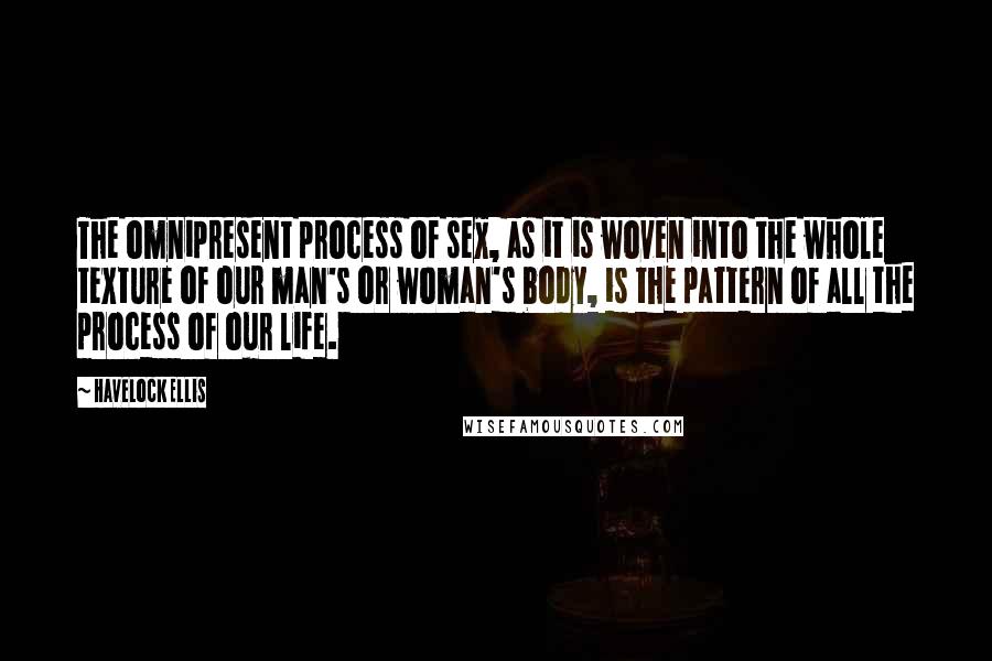 Havelock Ellis Quotes: The omnipresent process of sex, as it is woven into the whole texture of our man's or woman's body, is the pattern of all the process of our life.