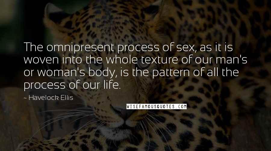 Havelock Ellis Quotes: The omnipresent process of sex, as it is woven into the whole texture of our man's or woman's body, is the pattern of all the process of our life.