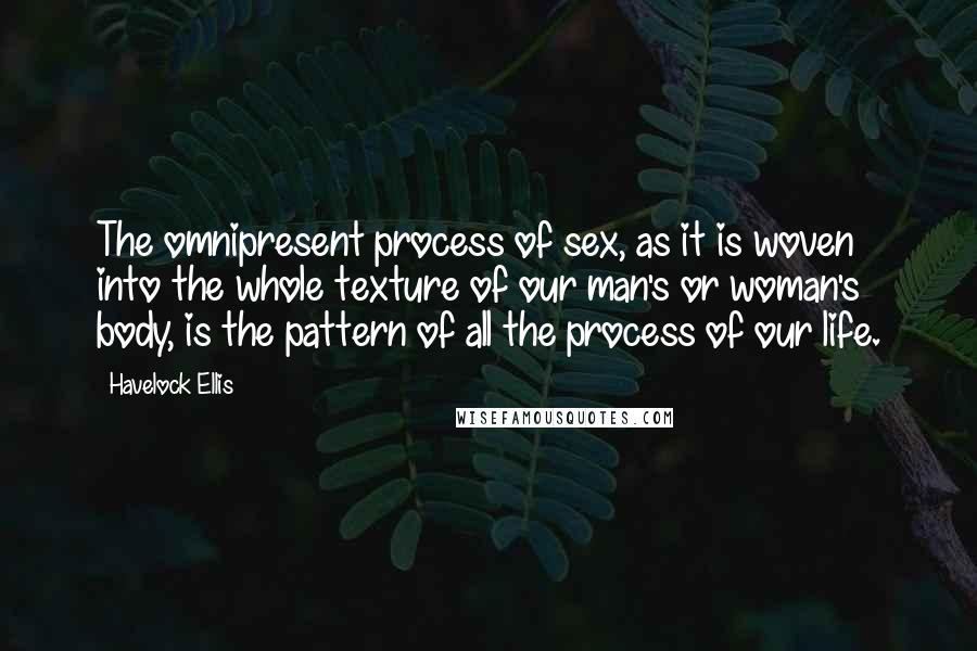 Havelock Ellis Quotes: The omnipresent process of sex, as it is woven into the whole texture of our man's or woman's body, is the pattern of all the process of our life.