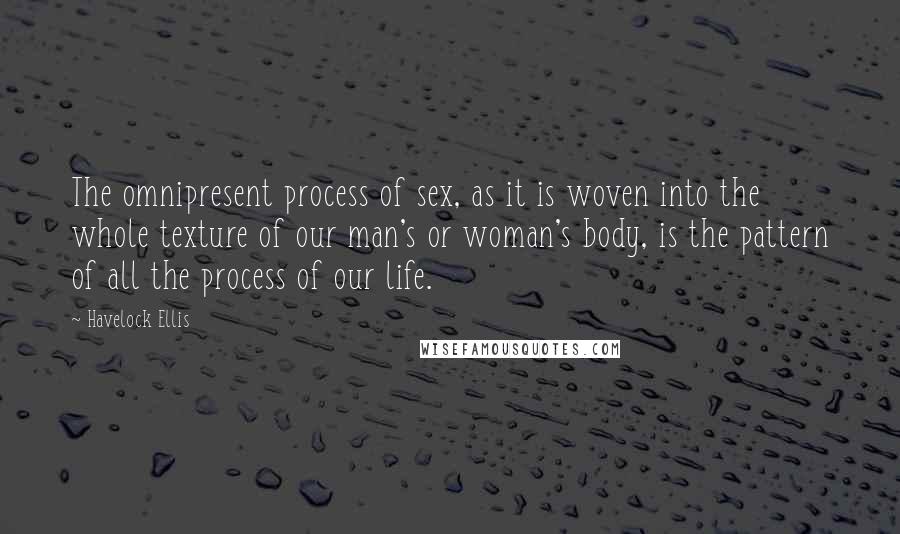 Havelock Ellis Quotes: The omnipresent process of sex, as it is woven into the whole texture of our man's or woman's body, is the pattern of all the process of our life.