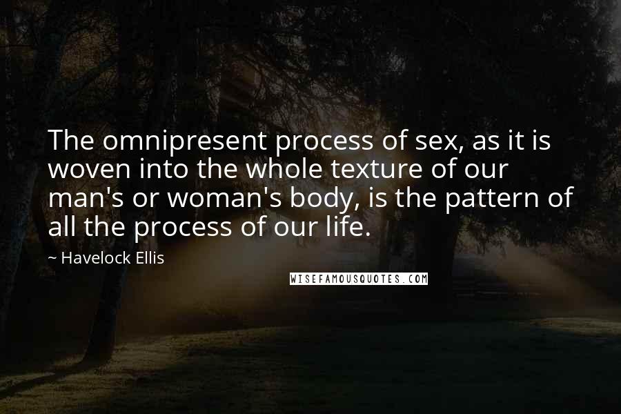 Havelock Ellis Quotes: The omnipresent process of sex, as it is woven into the whole texture of our man's or woman's body, is the pattern of all the process of our life.