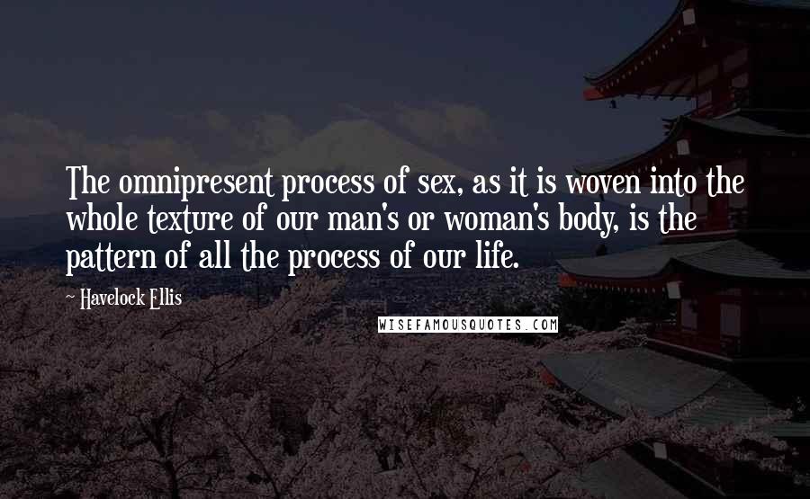 Havelock Ellis Quotes: The omnipresent process of sex, as it is woven into the whole texture of our man's or woman's body, is the pattern of all the process of our life.