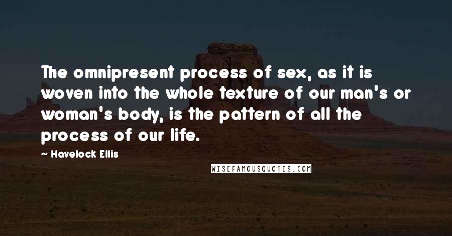 Havelock Ellis Quotes: The omnipresent process of sex, as it is woven into the whole texture of our man's or woman's body, is the pattern of all the process of our life.