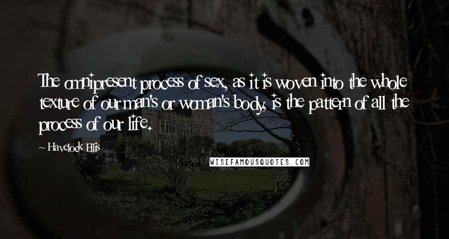 Havelock Ellis Quotes: The omnipresent process of sex, as it is woven into the whole texture of our man's or woman's body, is the pattern of all the process of our life.