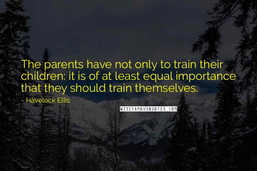 Havelock Ellis Quotes: The parents have not only to train their children: it is of at least equal importance that they should train themselves.