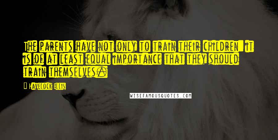 Havelock Ellis Quotes: The parents have not only to train their children: it is of at least equal importance that they should train themselves.