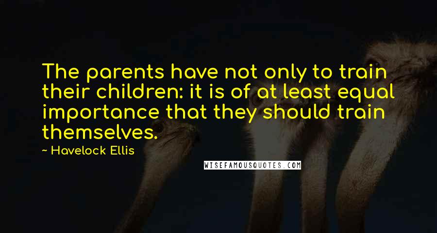 Havelock Ellis Quotes: The parents have not only to train their children: it is of at least equal importance that they should train themselves.