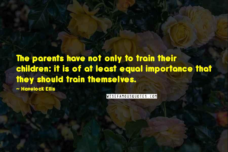 Havelock Ellis Quotes: The parents have not only to train their children: it is of at least equal importance that they should train themselves.