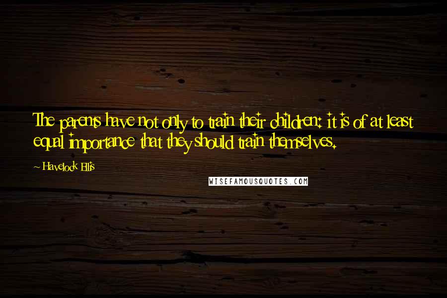 Havelock Ellis Quotes: The parents have not only to train their children: it is of at least equal importance that they should train themselves.