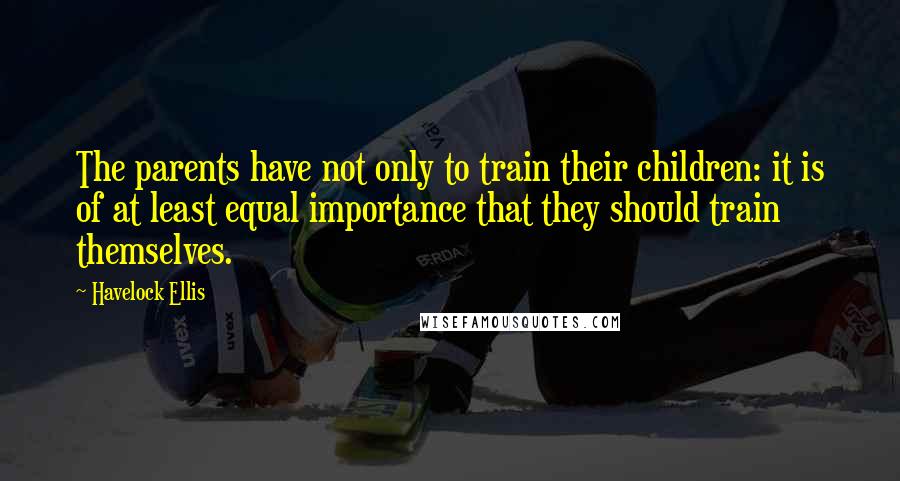 Havelock Ellis Quotes: The parents have not only to train their children: it is of at least equal importance that they should train themselves.