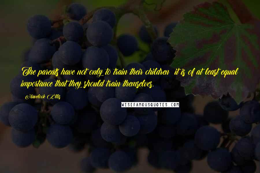 Havelock Ellis Quotes: The parents have not only to train their children: it is of at least equal importance that they should train themselves.