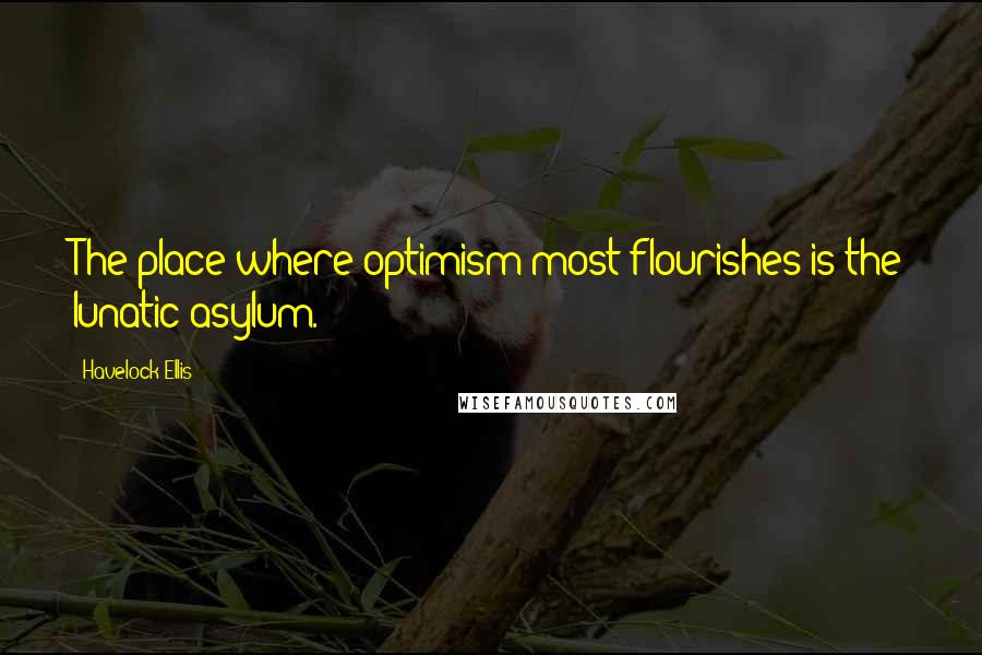 Havelock Ellis Quotes: The place where optimism most flourishes is the lunatic asylum.