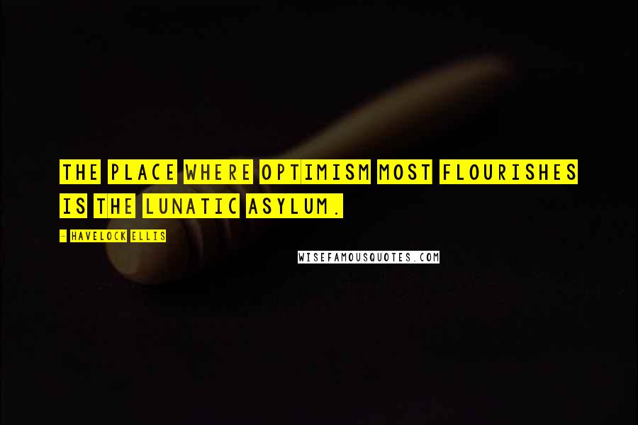 Havelock Ellis Quotes: The place where optimism most flourishes is the lunatic asylum.