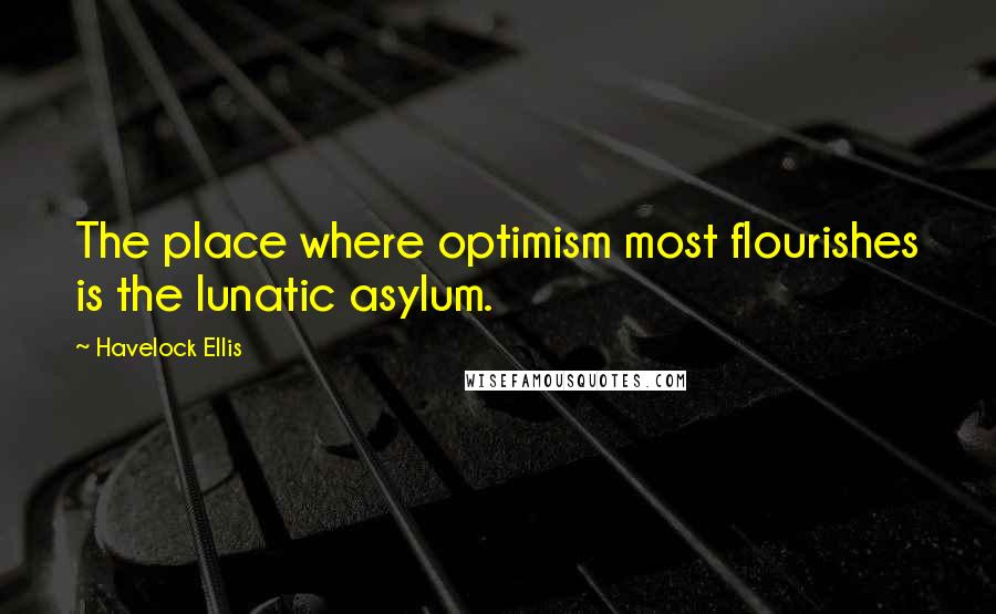 Havelock Ellis Quotes: The place where optimism most flourishes is the lunatic asylum.