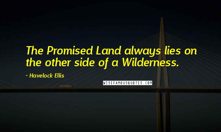 Havelock Ellis Quotes: The Promised Land always lies on the other side of a Wilderness.