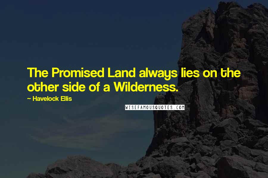 Havelock Ellis Quotes: The Promised Land always lies on the other side of a Wilderness.