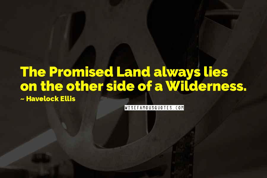 Havelock Ellis Quotes: The Promised Land always lies on the other side of a Wilderness.