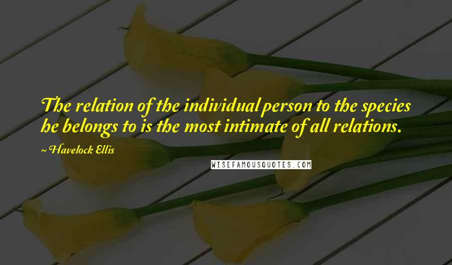 Havelock Ellis Quotes: The relation of the individual person to the species he belongs to is the most intimate of all relations.