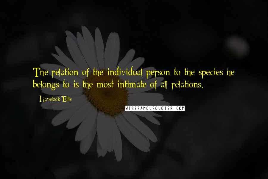 Havelock Ellis Quotes: The relation of the individual person to the species he belongs to is the most intimate of all relations.