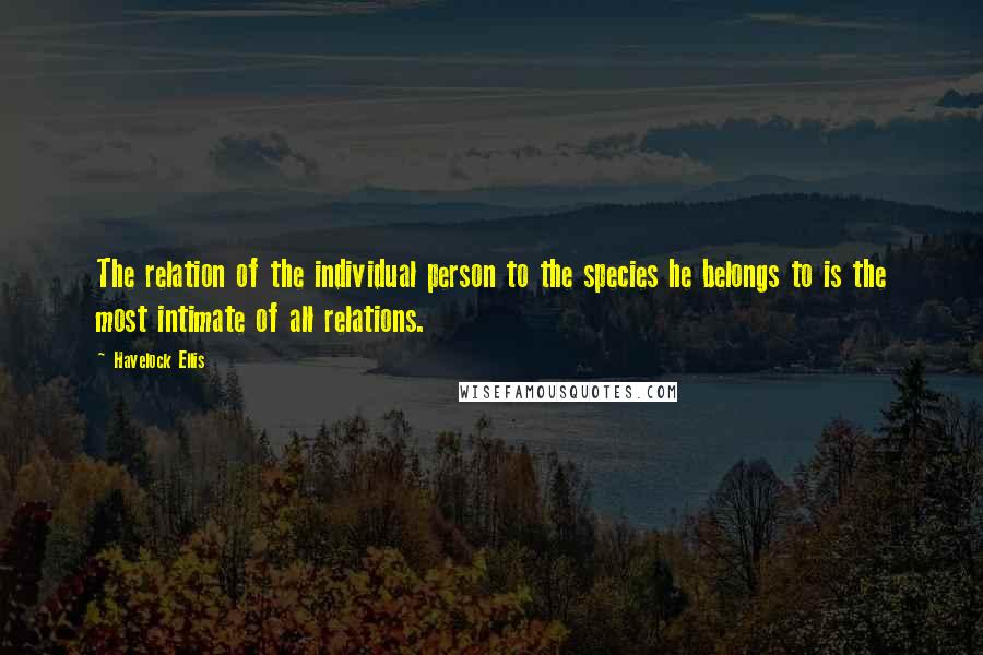 Havelock Ellis Quotes: The relation of the individual person to the species he belongs to is the most intimate of all relations.