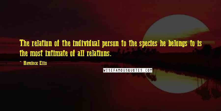 Havelock Ellis Quotes: The relation of the individual person to the species he belongs to is the most intimate of all relations.