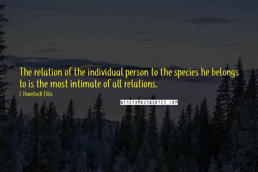 Havelock Ellis Quotes: The relation of the individual person to the species he belongs to is the most intimate of all relations.