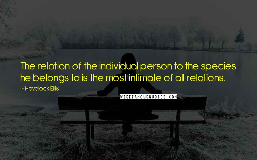 Havelock Ellis Quotes: The relation of the individual person to the species he belongs to is the most intimate of all relations.