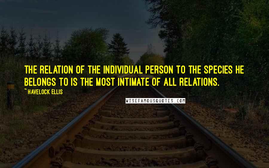 Havelock Ellis Quotes: The relation of the individual person to the species he belongs to is the most intimate of all relations.