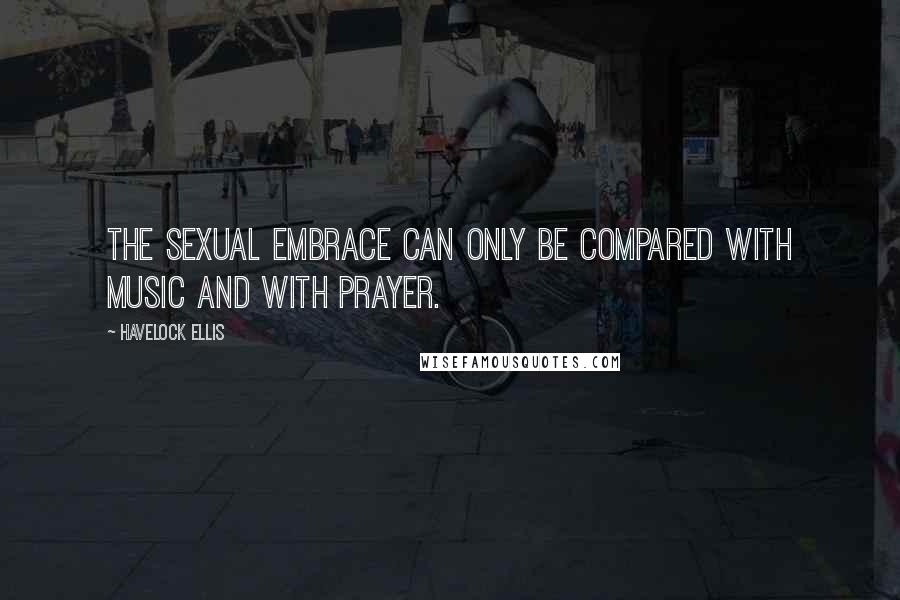 Havelock Ellis Quotes: The sexual embrace can only be compared with music and with prayer.