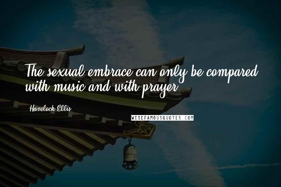 Havelock Ellis Quotes: The sexual embrace can only be compared with music and with prayer.