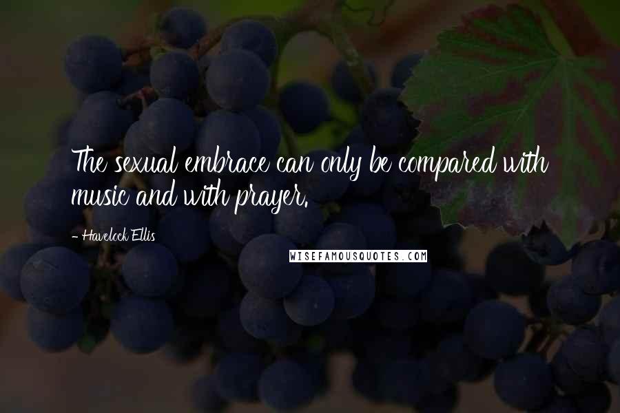 Havelock Ellis Quotes: The sexual embrace can only be compared with music and with prayer.