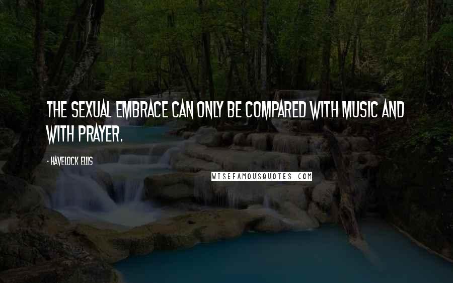 Havelock Ellis Quotes: The sexual embrace can only be compared with music and with prayer.