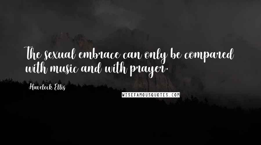 Havelock Ellis Quotes: The sexual embrace can only be compared with music and with prayer.