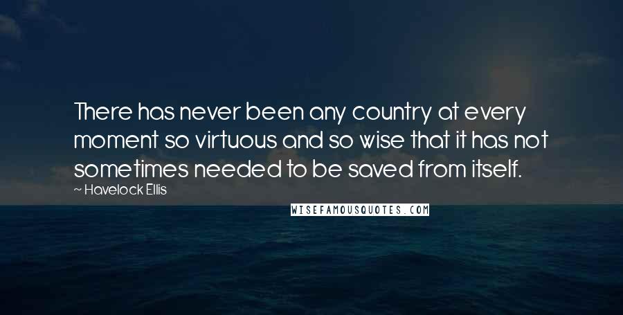 Havelock Ellis Quotes: There has never been any country at every moment so virtuous and so wise that it has not sometimes needed to be saved from itself.