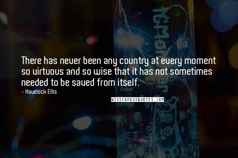 Havelock Ellis Quotes: There has never been any country at every moment so virtuous and so wise that it has not sometimes needed to be saved from itself.