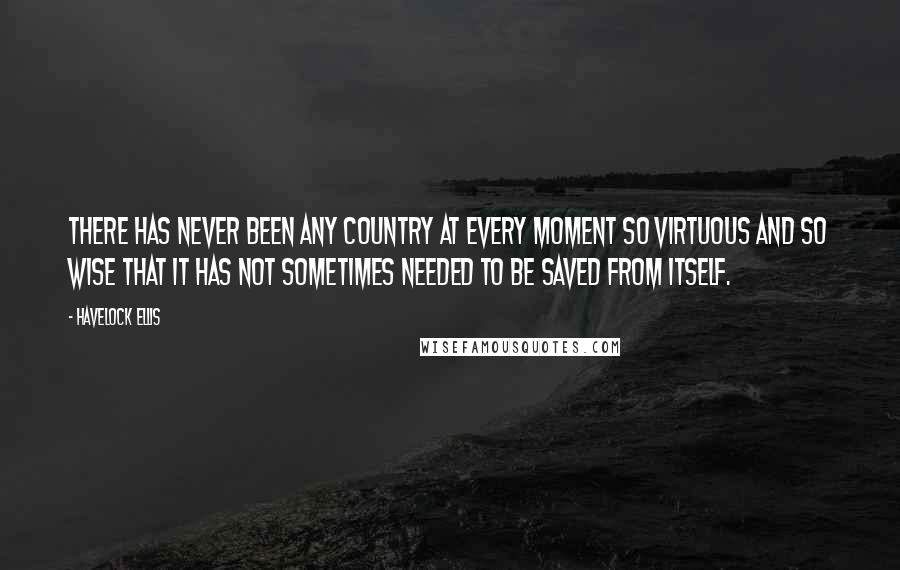 Havelock Ellis Quotes: There has never been any country at every moment so virtuous and so wise that it has not sometimes needed to be saved from itself.