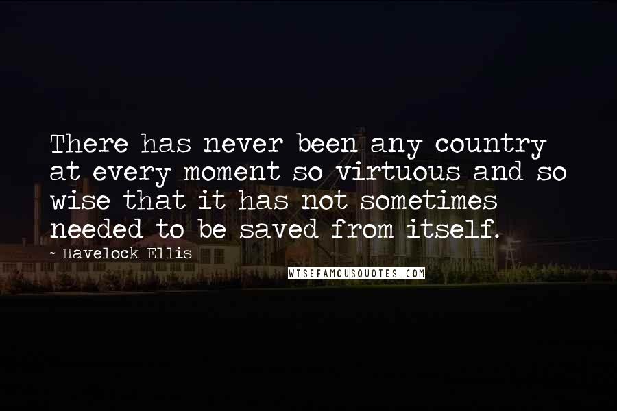 Havelock Ellis Quotes: There has never been any country at every moment so virtuous and so wise that it has not sometimes needed to be saved from itself.