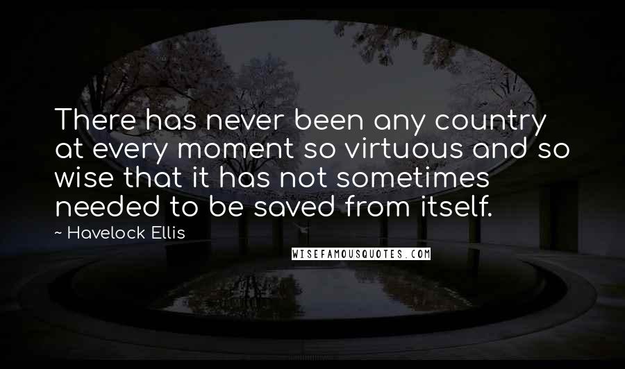 Havelock Ellis Quotes: There has never been any country at every moment so virtuous and so wise that it has not sometimes needed to be saved from itself.