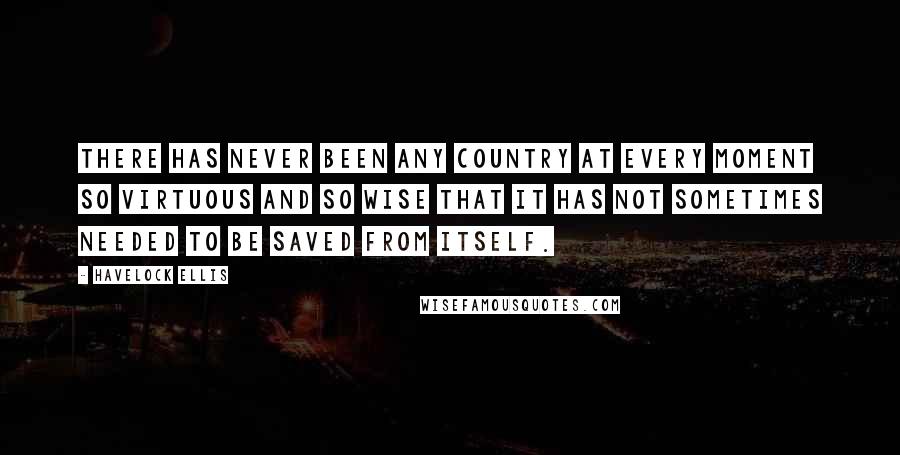 Havelock Ellis Quotes: There has never been any country at every moment so virtuous and so wise that it has not sometimes needed to be saved from itself.