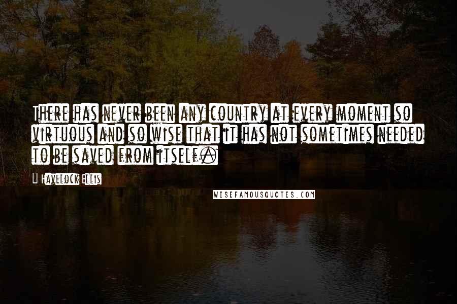 Havelock Ellis Quotes: There has never been any country at every moment so virtuous and so wise that it has not sometimes needed to be saved from itself.