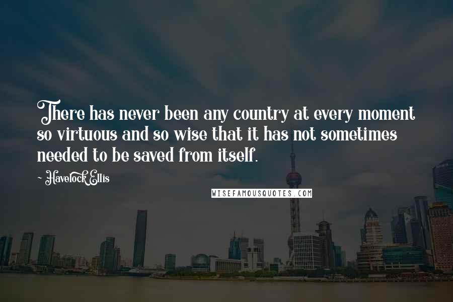 Havelock Ellis Quotes: There has never been any country at every moment so virtuous and so wise that it has not sometimes needed to be saved from itself.