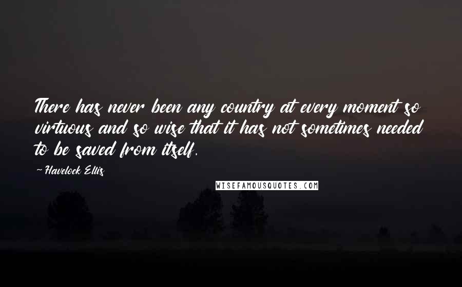 Havelock Ellis Quotes: There has never been any country at every moment so virtuous and so wise that it has not sometimes needed to be saved from itself.