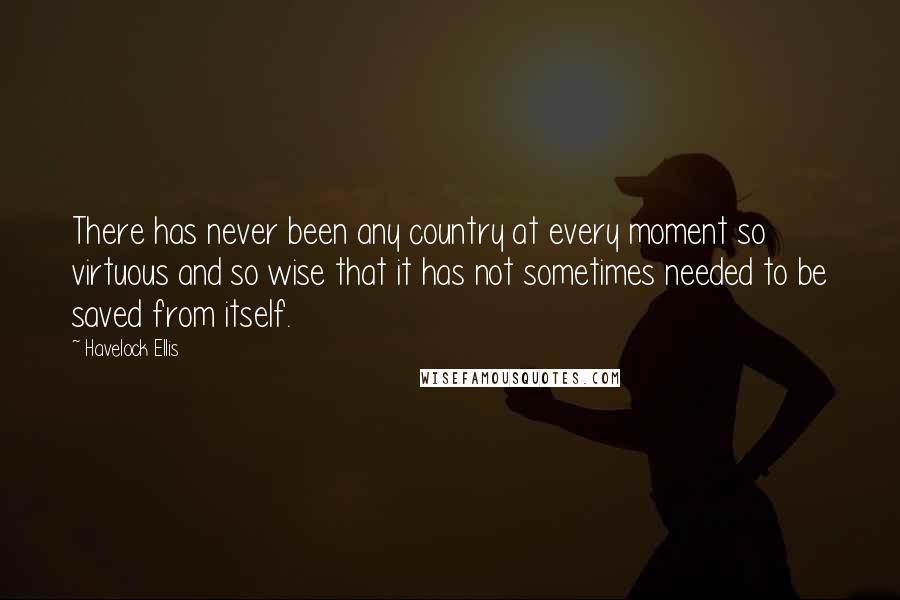 Havelock Ellis Quotes: There has never been any country at every moment so virtuous and so wise that it has not sometimes needed to be saved from itself.