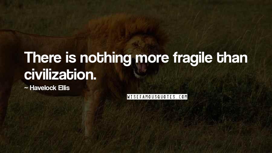 Havelock Ellis Quotes: There is nothing more fragile than civilization.